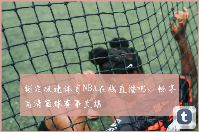 锁定极速体育NBA在线直播吧，畅享高清篮球赛事直播