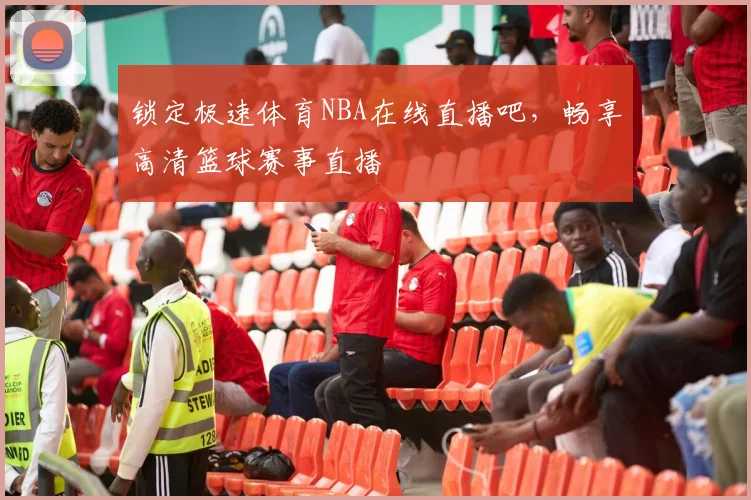 锁定极速体育NBA在线直播吧，畅享高清篮球赛事直播