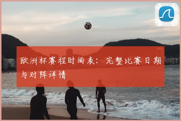 欧洲杯赛程时间表:完整比赛日期与对阵详情